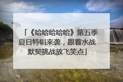 《哈哈哈哈哈》第五季夏日特辑来袭，跟着水战默契挑战放飞笑点