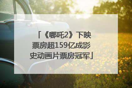 《哪吒2》下映 票房超159亿成影史动画片票房冠军