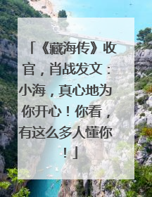 《藏海传》收官，肖战发文：小海，真心地为你开心！你看，有这么多人懂你！