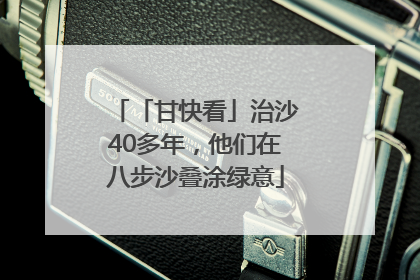 「甘快看」治沙40多年，他们在八步沙叠涂绿意