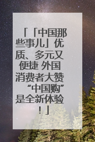 「中国那些事儿」优质、多元又便捷 外国消费者大赞“中国购”是全新体验！