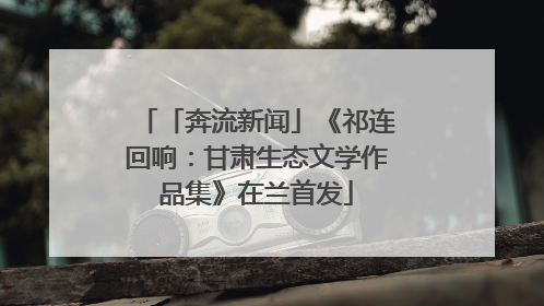 「奔流新闻」《祁连回响：甘肃生态文学作品集》在兰首发