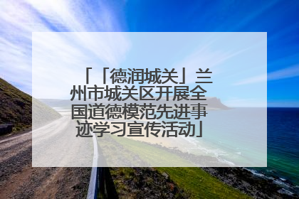 「德润城关」兰州市城关区开展全国道德模范先进事迹学习宣传活动