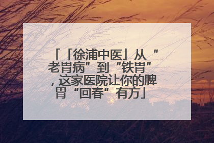 「徐浦中医」从“老胃病”到“铁胃”，这家医院让你的脾胃“回春”有方