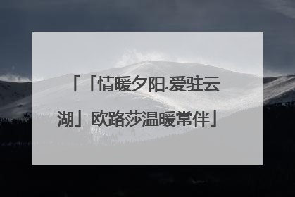 「情暖夕阳.爱驻云湖」欧路莎温暖常伴