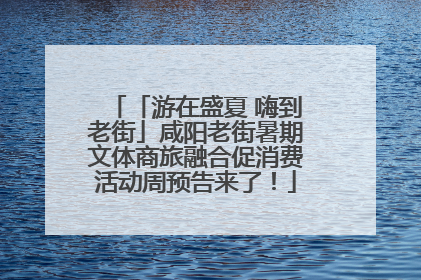 「游在盛夏 嗨到老街」咸阳老街暑期文体商旅融合促消费活动周预告来了！