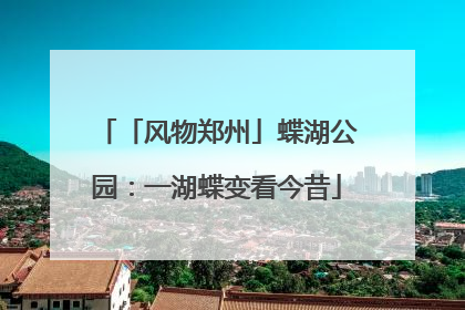 「风物郑州」蝶湖公园：一湖蝶变看今昔