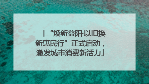 “焕新益阳·以旧换新惠民行”正式启动，激发城市消费新活力