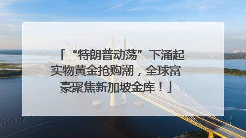 “特朗普动荡”下涌起实物黄金抢购潮，全球富豪聚焦新加坡金库！