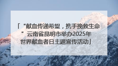 “献血传递希望，携手挽救生命 ”云南省昆明市举办2025年世界献血者日主题宣传活动