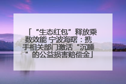 “生态红包”释放乘数效能 宁波海曙：携手相关部门激活“沉睡”的公益损害赔偿金