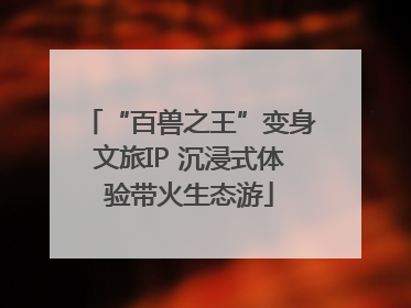 “百兽之王”变身文旅IP 沉浸式体验带火生态游