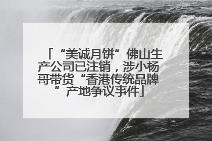 “美诚月饼”佛山生产公司已注销，涉小杨哥带货“香港传统品牌”产地争议事件