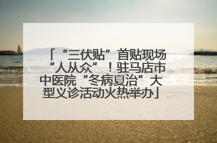 “三伏贴”首贴现场“人从众”！驻马店市中医院“冬病夏治”大型义诊活动火热举办
