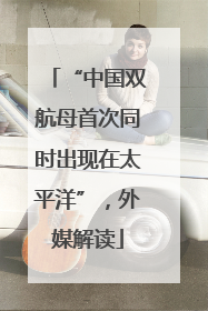 “中国双航母首次同时出现在太平洋”，外媒解读