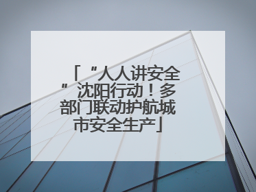“人人讲安全”沈阳行动！多部门联动护航城市安全生产