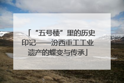 “五号楼”里的历史印记——汾西重工工业遗产的蝶变与传承