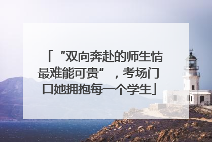 “双向奔赴的师生情最难能可贵”，考场门口她拥抱每一个学生