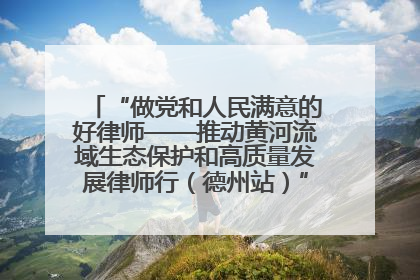 “做党和人民满意的好律师——推动黄河流域生态保护和高质量发展律师行（德州站）”活动成功举办