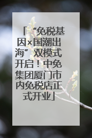 “免税基因×国潮出海”双模式开启！中免集团厦门市内免税店正式开业