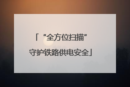 “全方位扫描” 守护铁路供电安全