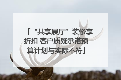 “共享展厅”装修享折扣 客户质疑承诺预算计划与实际不符