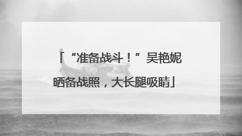 “准备战斗！”吴艳妮晒备战照，大长腿吸睛
