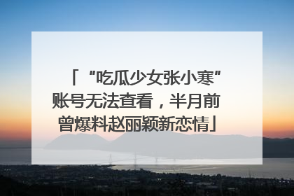 “吃瓜少女张小寒”账号无法查看，半月前曾爆料赵丽颖新恋情
