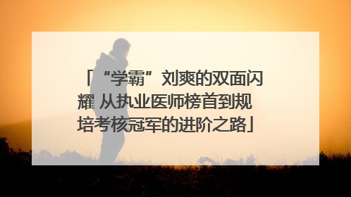“学霸”刘爽的双面闪耀 从执业医师榜首到规培考核冠军的进阶之路
