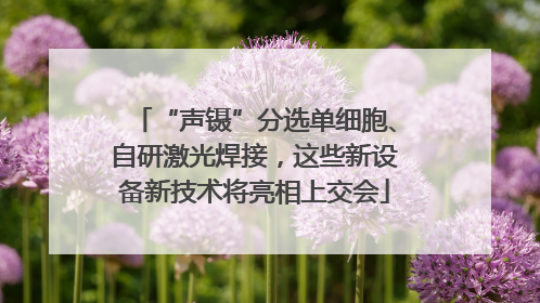 “声镊”分选单细胞、自研激光焊接，这些新设备新技术将亮相上交会