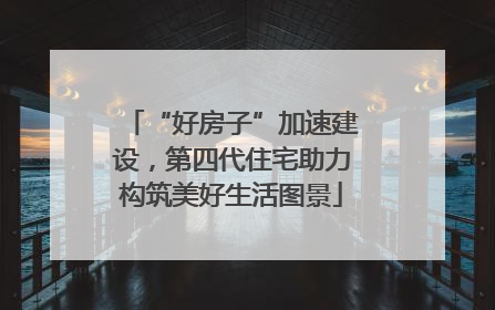 “好房子”加速建设，第四代住宅助力构筑美好生活图景