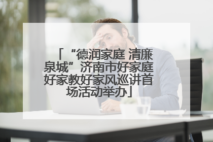 “德润家庭 清廉泉城”济南市好家庭好家教好家风巡讲首场活动举办