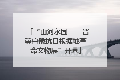 “山河永固——晋冀鲁豫抗日根据地革命文物展”开幕