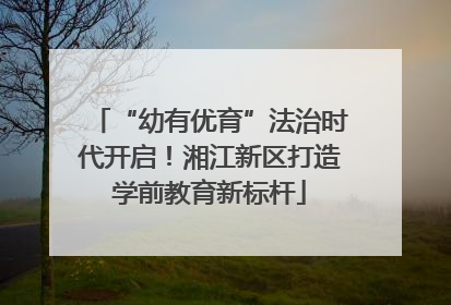 “幼有优育”法治时代开启！湘江新区打造学前教育新标杆
