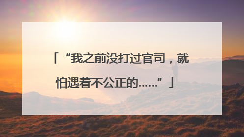 “我之前没打过官司，就怕遇着不公正的……”