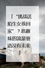“挑战送陌生女孩回家”？恶趣味的流量赛道没有未来