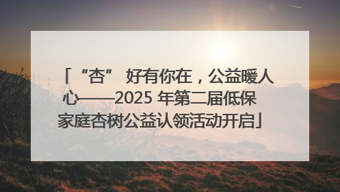 “杏” 好有你在，公益暖人心——2025 年第二届低保家庭杏树公益认领活动开启
