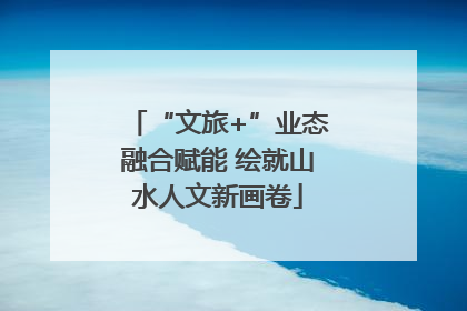 “文旅+”业态融合赋能 绘就山水人文新画卷