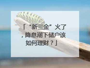 “新三金”火了，降息潮下储户该如何理财？