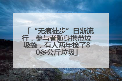 “无痕徒步”日渐流行，参与者随身携带垃圾袋，有人两年捡了80多公斤垃圾