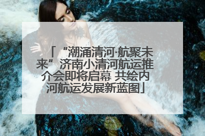 “潮涌清河·航聚未来”济南小清河航运推介会即将启幕 共绘内河航运发展新蓝图
