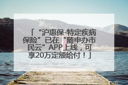 “沪惠保-特定疾病保险”已在“随申办市民云”APP上线，可享20万定额给付！