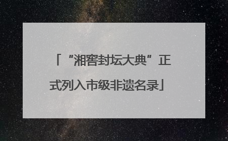 “湘窖封坛大典”正式列入市级非遗名录
