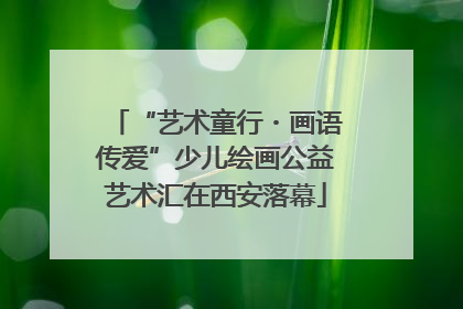 “艺术童行・画语传爱”少儿绘画公益艺术汇在西安落幕