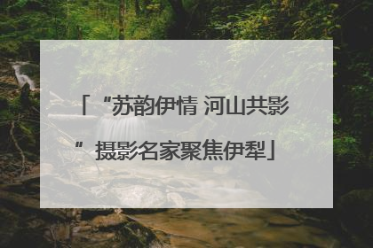 “苏韵伊情 河山共影”摄影名家聚焦伊犁