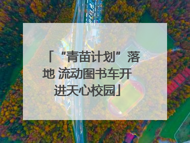 “青苗计划”落地 流动图书车开进天心校园