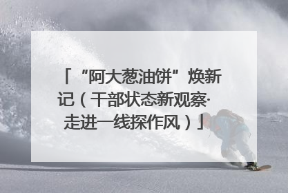 “阿大葱油饼”焕新记（干部状态新观察·走进一线探作风）