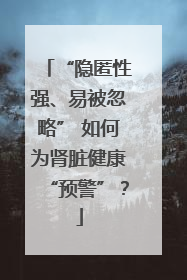 “隐匿性强、易被忽略” 如何为肾脏健康“预警”？