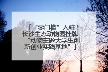“零门槛”入驻！长沙生态动物园挂牌“动物主题大学生创新创业实践基地”