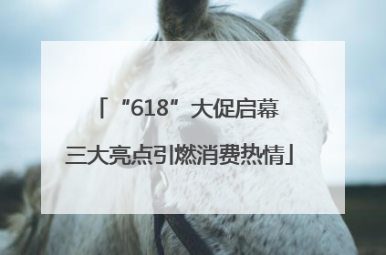 “618”大促启幕 三大亮点引燃消费热情